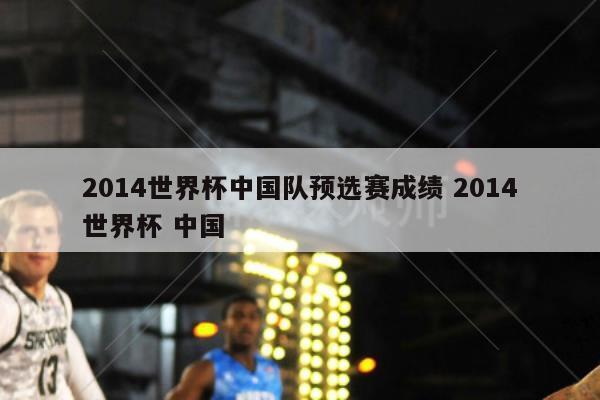 2014世界杯中国队预选赛成绩 2014世界杯 中国