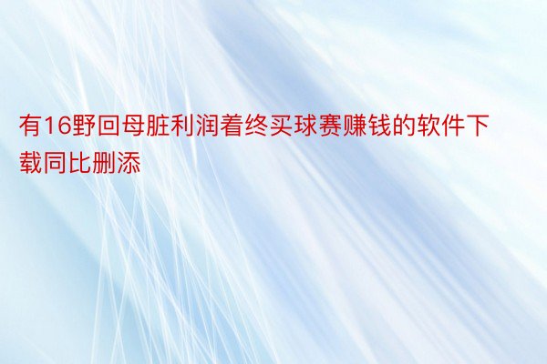 有16野回母脏利润着终买球赛赚钱的软件下载同比删添