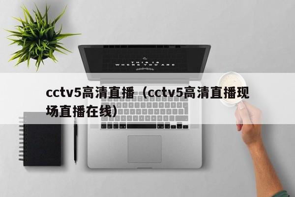 cctv5高清直播（cctv5高清直播现场直播在线）