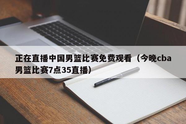 正在直播中国男篮比赛免费观看（今晚cba男篮比赛7点35直播）