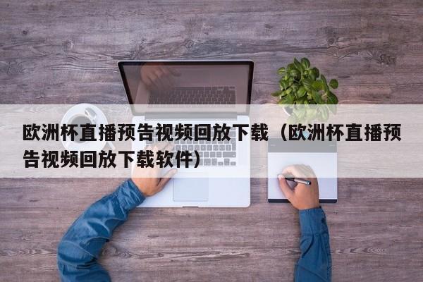 欧洲杯直播预告视频回放下载（欧洲杯直播预告视频回放下载软件）