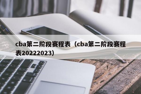 cba第二阶段赛程表（cba第二阶段赛程表20222023）