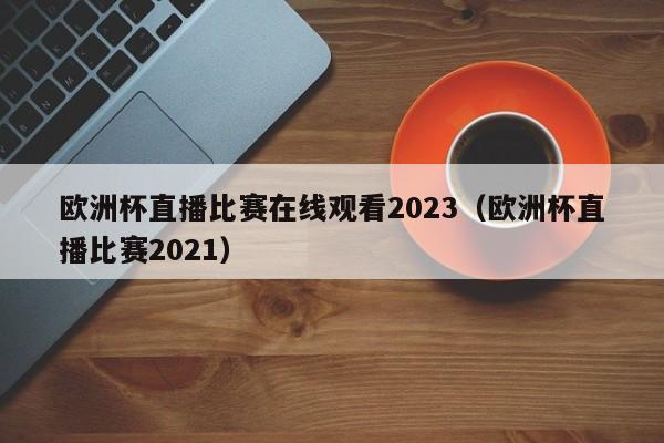 欧洲杯直播比赛在线观看2023（欧洲杯直播比赛2021）