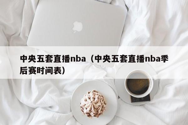 中央五套直播nba（中央五套直播nba季后赛时间表）