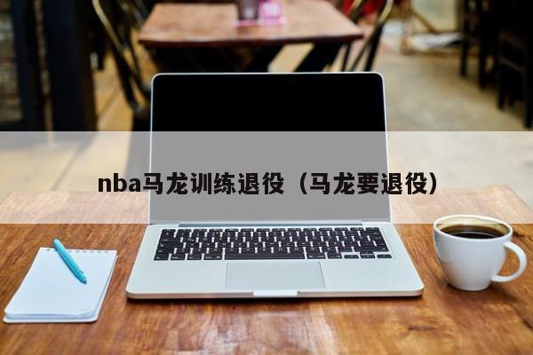 nba马龙训练退役（马龙要退役）