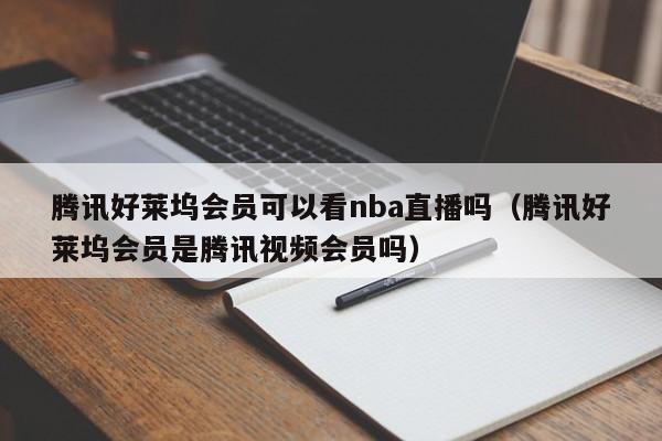 腾讯好莱坞会员可以看nba直播吗（腾讯好莱坞会员是腾讯视频会员吗）