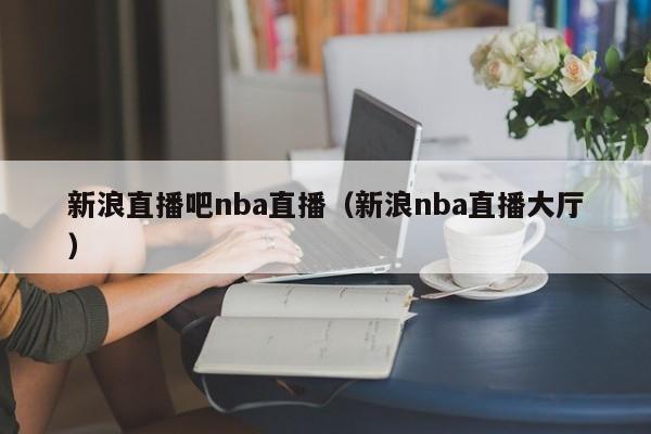 新浪直播吧nba直播（新浪nba直播大厅）