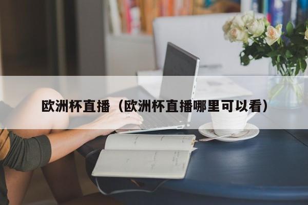 欧洲杯直播（欧洲杯直播哪里可以看）