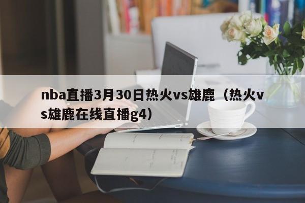 nba直播3月30日热火vs雄鹿（热火vs雄鹿在线直播g4）