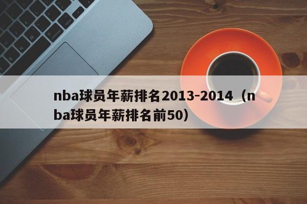 nba球员年薪排名2013-2014（nba球员年薪排名前50）