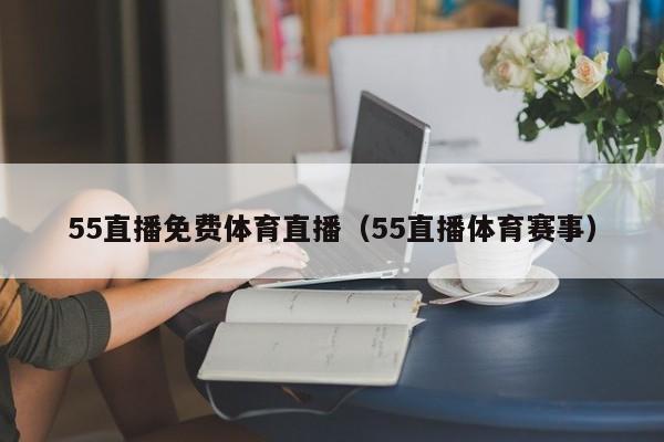 55直播免费体育直播（55直播体育赛事）