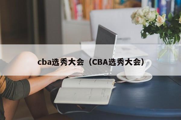 cba选秀大会（CBA选秀大会）