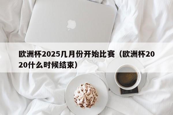 欧洲杯2025几月份开始比赛（欧洲杯2020什么时候结束）