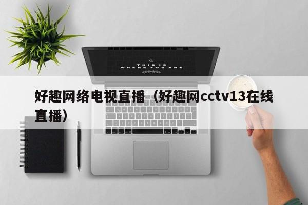 好趣网络电视直播（好趣网cctv13在线直播）