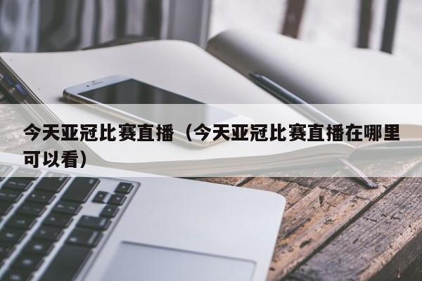 今天亚冠比赛直播（今天亚冠比赛直播在哪里可以看）