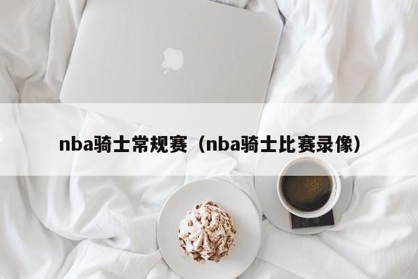 nba骑士常规赛（nba骑士比赛录像）