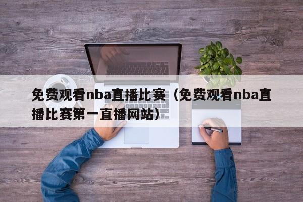 免费观看nba直播比赛（免费观看nba直播比赛第一直播网站）