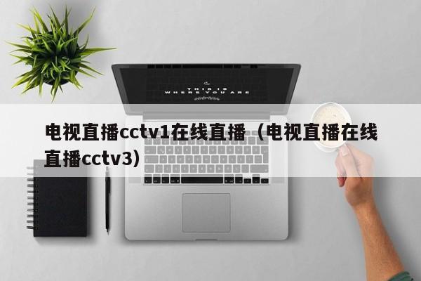 电视直播cctv1在线直播（电视直播在线直播cctv3）