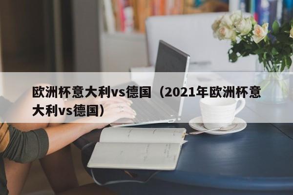 欧洲杯意大利vs德国（2021年欧洲杯意大利vs德国）