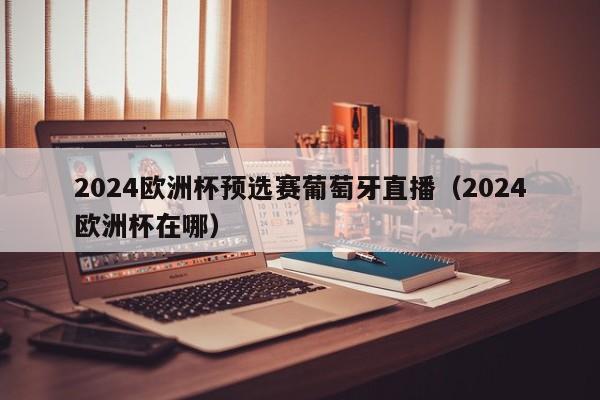 2024欧洲杯预选赛葡萄牙直播（2024欧洲杯在哪）