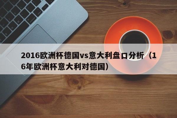 2016欧洲杯德国vs意大利盘口分析（16年欧洲杯意大利对德国）