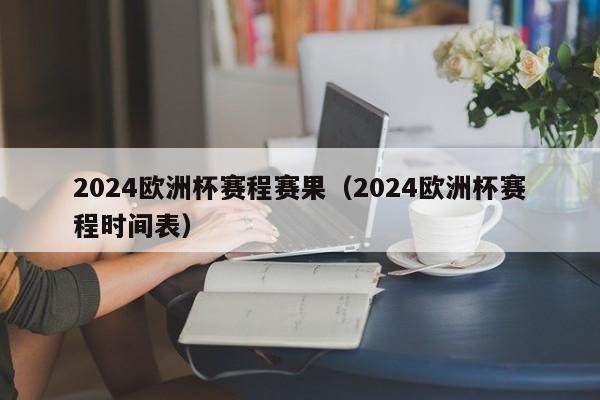 2024欧洲杯赛程赛果（2024欧洲杯赛程时间表）