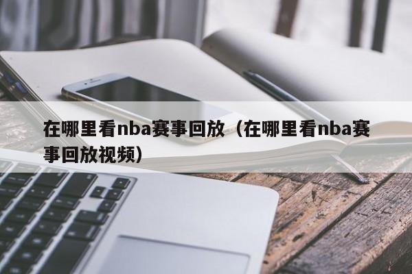 在哪里看nba赛事回放（在哪里看nba赛事回放视频）