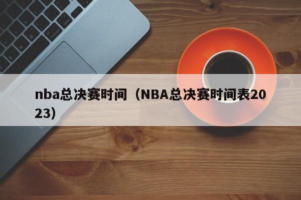 nba总决赛时间（NBA总决赛时间表2023）