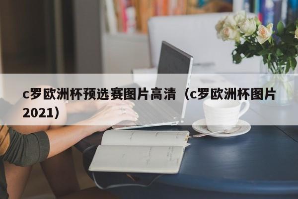 c罗欧洲杯预选赛图片高清（c罗欧洲杯图片2021）