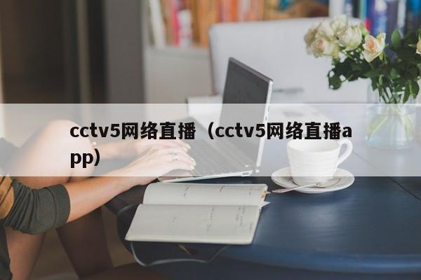 cctv5网络直播（cctv5网络直播app）