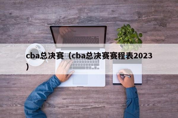 cba总决赛（cba总决赛赛程表2023）