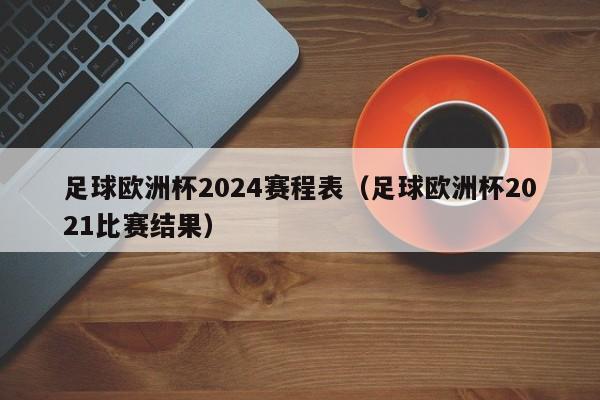 足球欧洲杯2024赛程表（足球欧洲杯2021比赛结果）