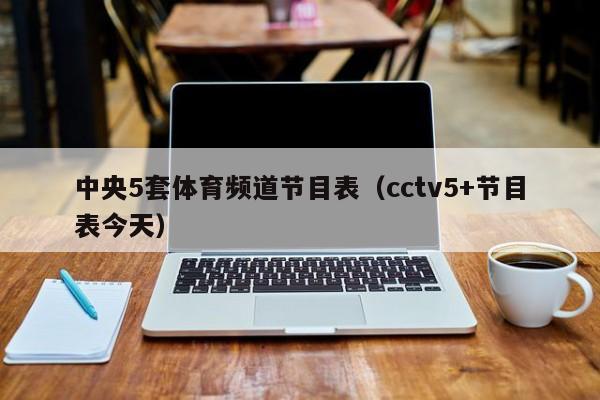 中央5套体育频道节目表（cctv5+节目表今天）