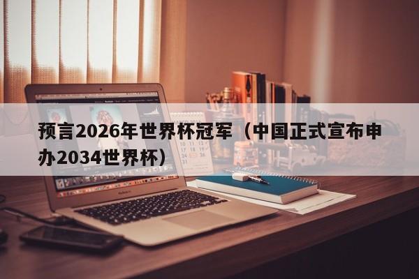 预言2026年世界杯冠军（中国正式宣布申办2034世界杯）