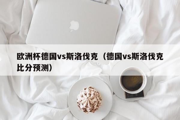 欧洲杯德国vs斯洛伐克（德国vs斯洛伐克比分预测）