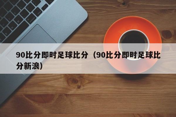 90比分即时足球比分（90比分即时足球比分新浪）