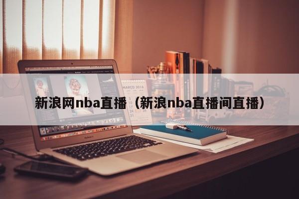 新浪网nba直播（新浪nba直播间直播）