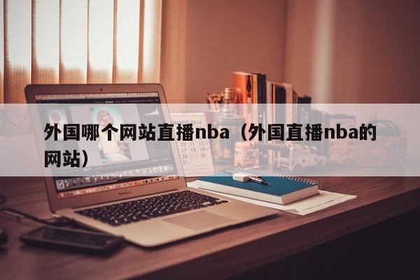 外国哪个网站直播nba（外国直播nba的网站）