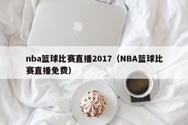 nba篮球比赛直播2017（NBA篮球比赛直播免费）