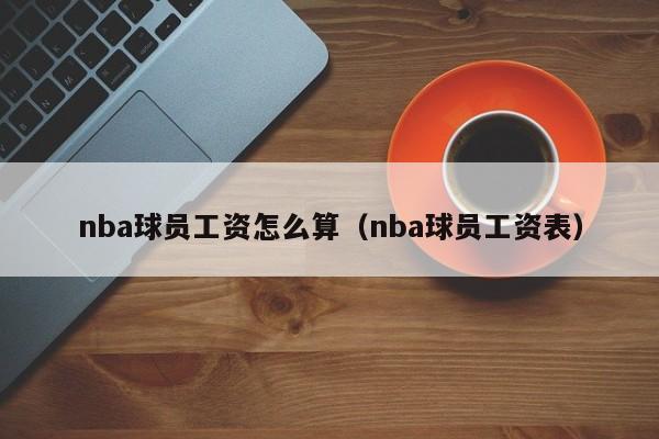 nba球员工资怎么算（nba球员工资表）