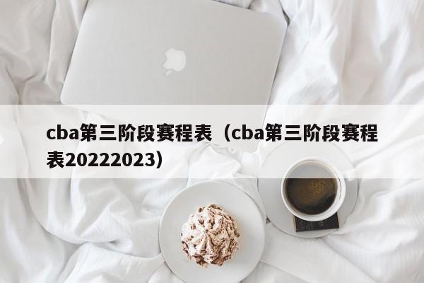 cba第三阶段赛程表（cba第三阶段赛程表20222023）