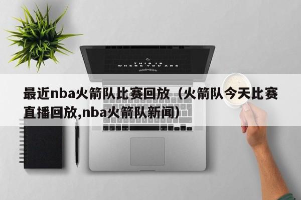 最近nba火箭队比赛回放（火箭队今天比赛直播回放,nba火箭队新闻）