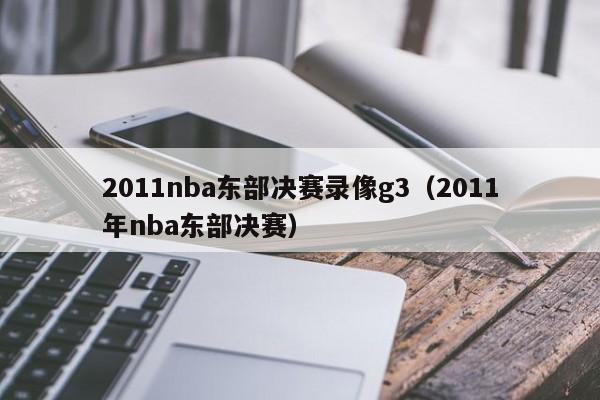 2011nba东部决赛录像g3（2011年nba东部决赛）