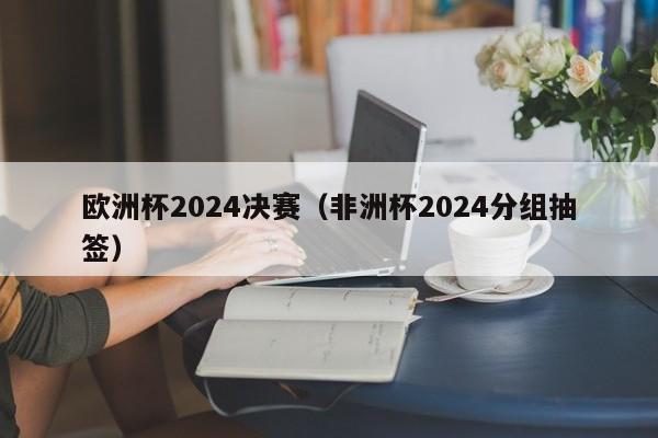 欧洲杯2024决赛（非洲杯2024分组抽签）