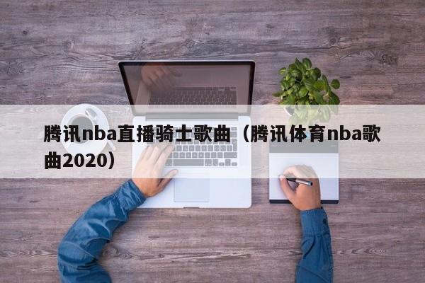 腾讯nba直播骑士歌曲（腾讯体育nba歌曲2020）