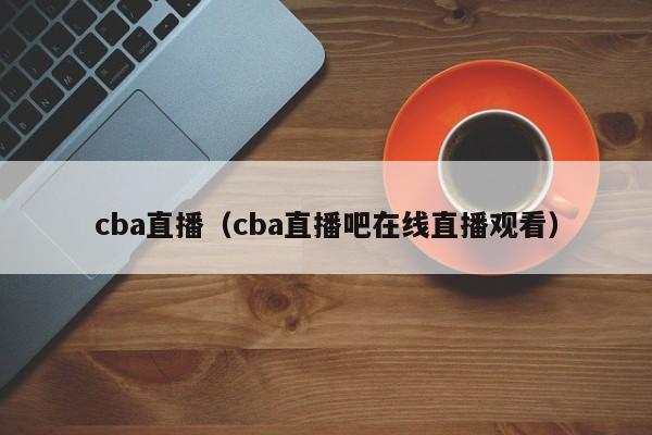 cba直播（cba直播吧在线直播观看）