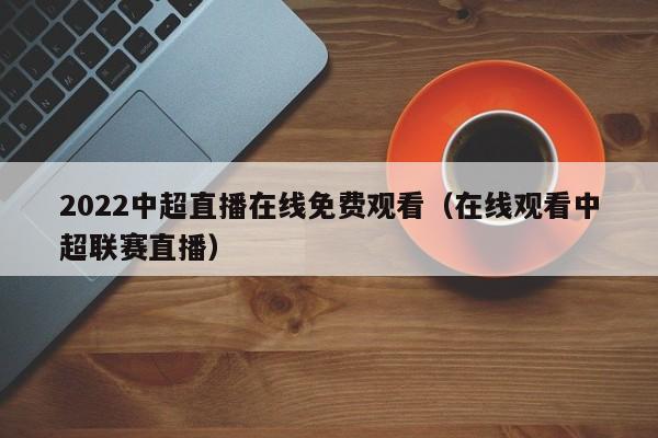 2022中超直播在线免费观看（在线观看中超联赛直播）