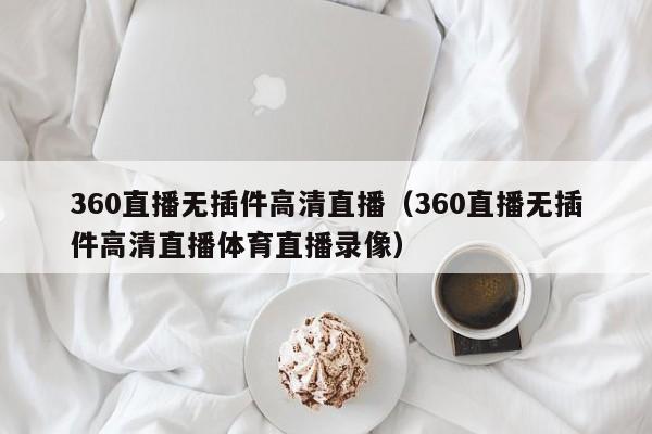 360直播无插件高清直播（360直播无插件高清直播体育直播录像）