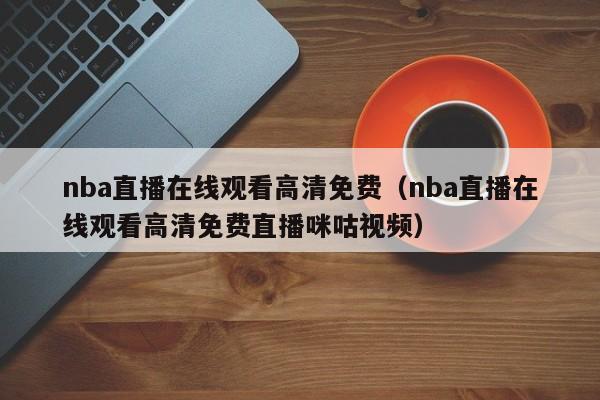 nba直播在线观看高清免费（nba直播在线观看高清免费直播咪咕视频）