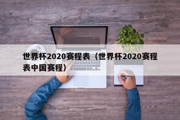 世界杯2020赛程表（世界杯2020赛程表中国赛程）